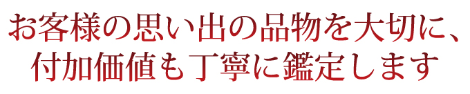 お客様の思い出の品物を大切に、付加価値も丁寧に鑑定します
